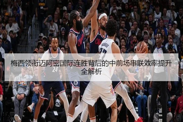 梅西领衔迈阿密国际连胜背后的中前场串联效率提升全解析