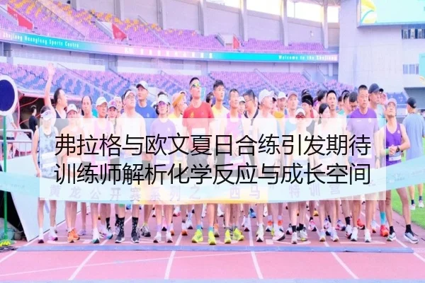 弗拉格与欧文夏日合练引发期待 训练师解析化学反应与成长空间